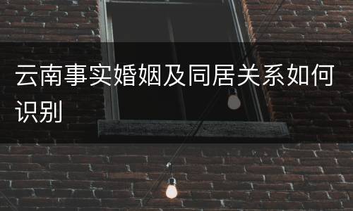 云南事实婚姻及同居关系如何识别