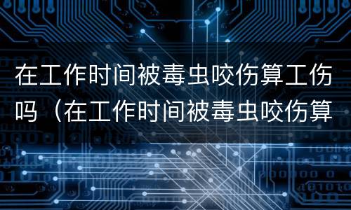 在工作时间被毒虫咬伤算工伤吗（在工作时间被毒虫咬伤算工伤吗怎么赔偿）