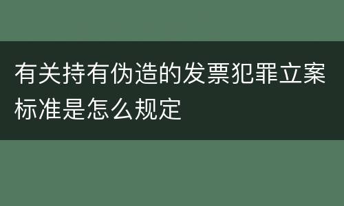 有关持有伪造的发票犯罪立案标准是怎么规定