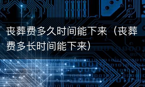 丧葬费多久时间能下来（丧葬费多长时间能下来）