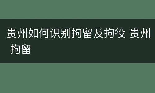 贵州如何识别拘留及拘役 贵州 拘留