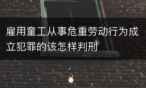雇用童工从事危重劳动行为成立犯罪的该怎样判刑