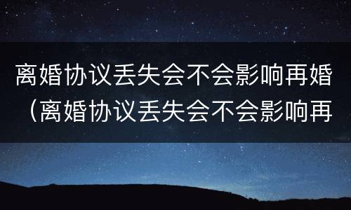离婚协议丢失会不会影响再婚（离婚协议丢失会不会影响再婚政审）