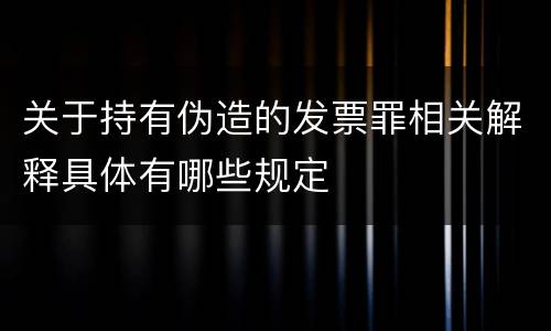 关于持有伪造的发票罪相关解释具体有哪些规定