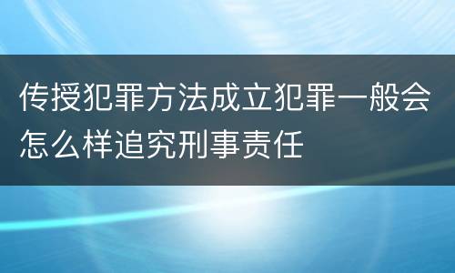 传授犯罪方法成立犯罪一般会怎么样追究刑事责任