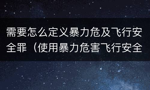 需要怎么定义暴力危及飞行安全罪（使用暴力危害飞行安全罪的主要特征）