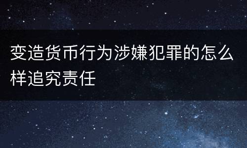 变造货币行为涉嫌犯罪的怎么样追究责任