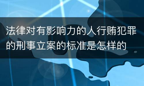 法律对有影响力的人行贿犯罪的刑事立案的标准是怎样的