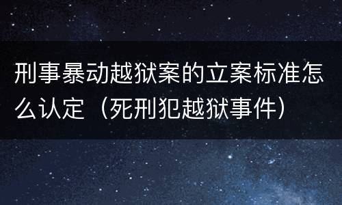 刑事暴动越狱案的立案标准怎么认定（死刑犯越狱事件）
