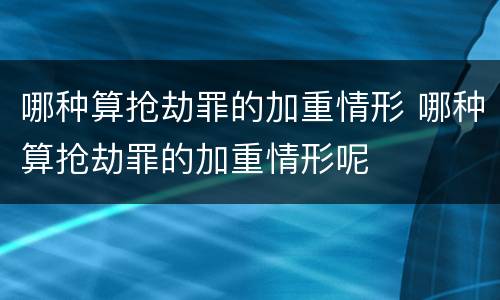 哪种算抢劫罪的加重情形 哪种算抢劫罪的加重情形呢