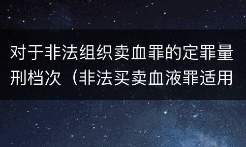 对于非法组织卖血罪的定罪量刑档次（非法买卖血液罪适用条款）