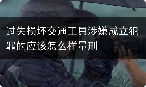 过失损坏交通工具涉嫌成立犯罪的应该怎么样量刑
