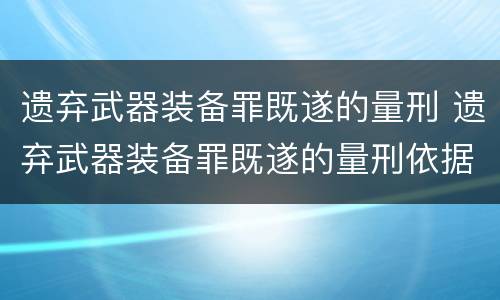 遗弃武器装备罪既遂的量刑 遗弃武器装备罪既遂的量刑依据