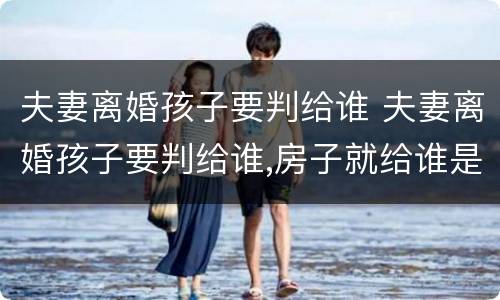 夫妻离婚孩子要判给谁 夫妻离婚孩子要判给谁,房子就给谁是吗?
