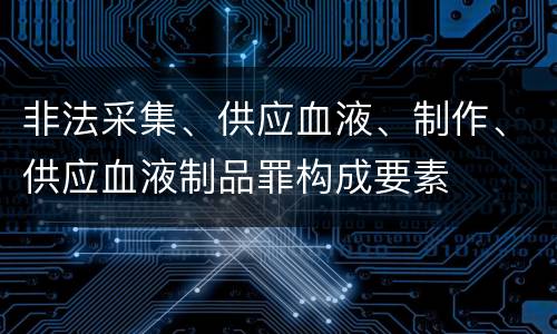 非法采集、供应血液、制作、供应血液制品罪构成要素