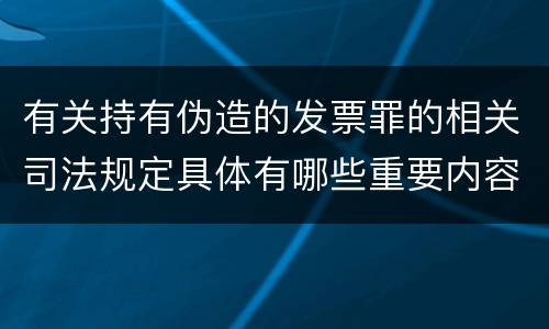 有关持有伪造的发票罪的相关司法规定具体有哪些重要内容