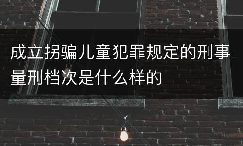 成立拐骗儿童犯罪规定的刑事量刑档次是什么样的