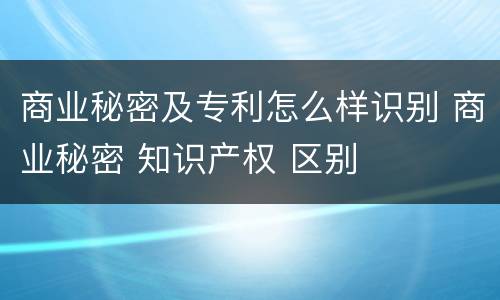 商业秘密及专利怎么样识别 商业秘密 知识产权 区别