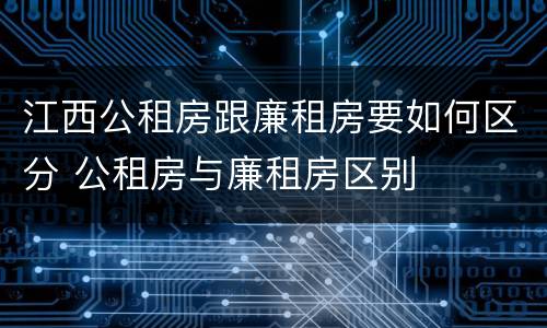 江西公租房跟廉租房要如何区分 公租房与廉租房区别