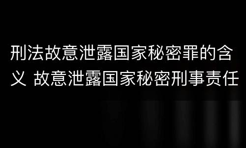 刑法故意泄露国家秘密罪的含义 故意泄露国家秘密刑事责任