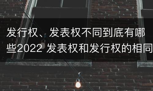 发行权、发表权不同到底有哪些2022 发表权和发行权的相同点