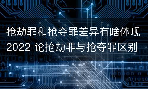 抢劫罪和抢夺罪差异有啥体现2022 论抢劫罪与抢夺罪区别