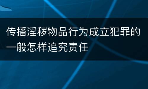 传播淫秽物品行为成立犯罪的一般怎样追究责任