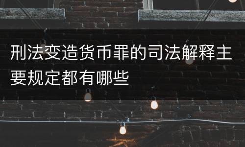 刑法变造货币罪的司法解释主要规定都有哪些