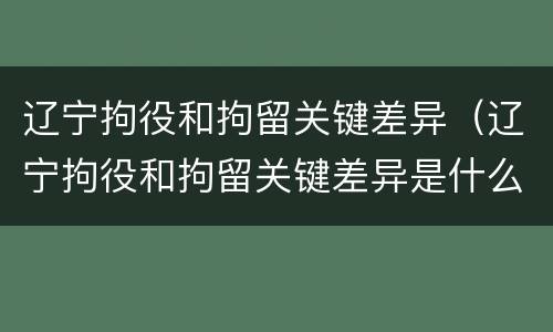 辽宁拘役和拘留关键差异（辽宁拘役和拘留关键差异是什么）