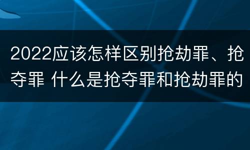 2022应该怎样区别抢劫罪、抢夺罪 什么是抢夺罪和抢劫罪的区别