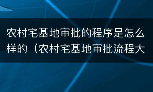农村宅基地审批的程序是怎么样的（农村宅基地审批流程大概有哪些）