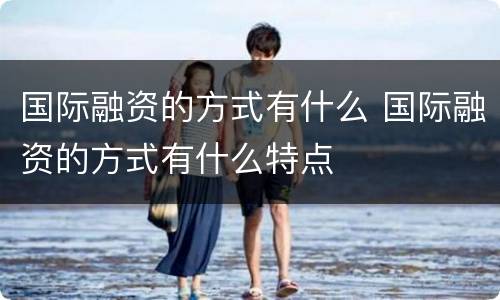 国际融资的方式有什么 国际融资的方式有什么特点