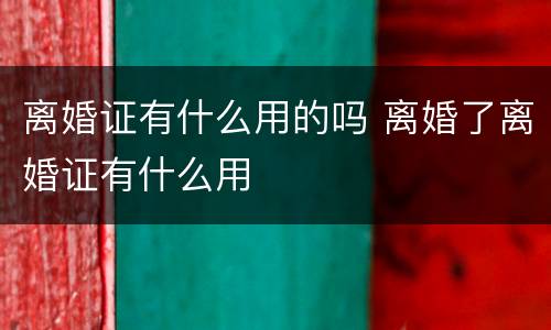 离婚证有什么用的吗 离婚了离婚证有什么用