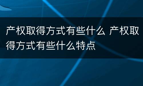 产权取得方式有些什么 产权取得方式有些什么特点