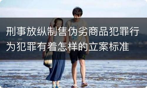刑事放纵制售伪劣商品犯罪行为犯罪有着怎样的立案标准