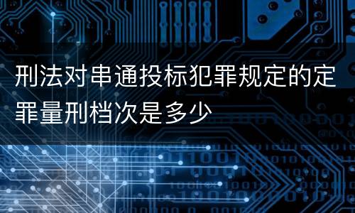 刑法对串通投标犯罪规定的定罪量刑档次是多少