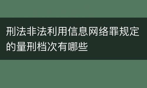 刑法非法利用信息网络罪规定的量刑档次有哪些