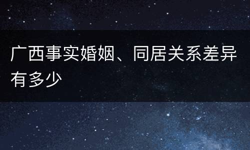 广西事实婚姻、同居关系差异有多少