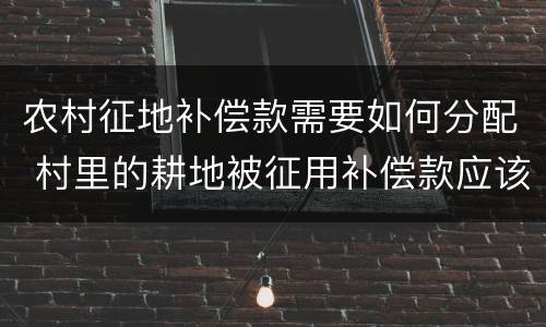 农村征地补偿款需要如何分配 村里的耕地被征用补偿款应该怎么分配