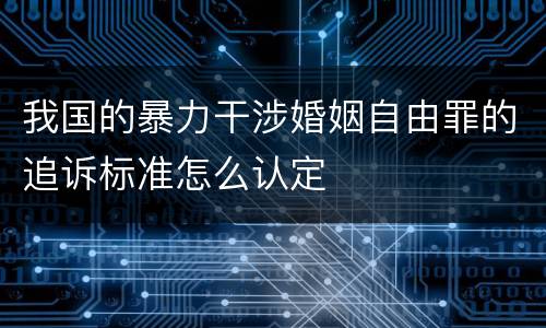 我国的暴力干涉婚姻自由罪的追诉标准怎么认定