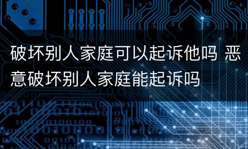 破坏别人家庭可以起诉他吗 恶意破坏别人家庭能起诉吗