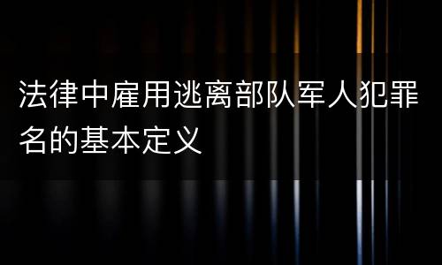 法律中雇用逃离部队军人犯罪名的基本定义