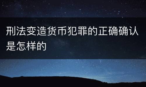 刑法变造货币犯罪的正确确认是怎样的