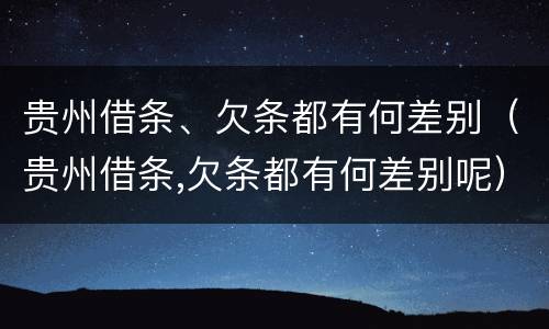 贵州借条、欠条都有何差别（贵州借条,欠条都有何差别呢）
