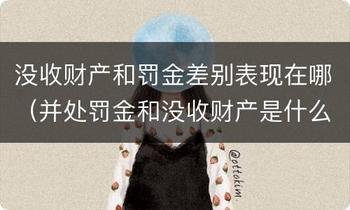 没收财产和罚金差别表现在哪（并处罚金和没收财产是什么意思）