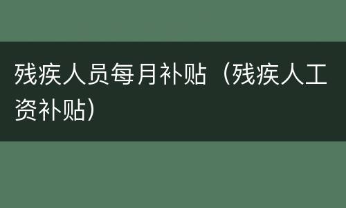 残疾人员每月补贴（残疾人工资补贴）