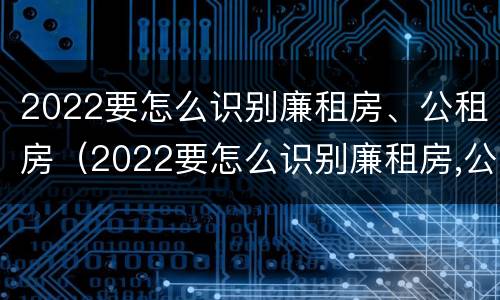2022要怎么识别廉租房、公租房（2022要怎么识别廉租房,公租房是否合法）