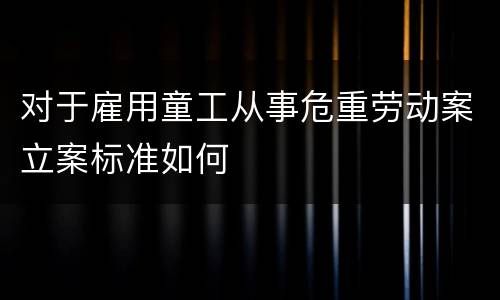 对于雇用童工从事危重劳动案立案标准如何