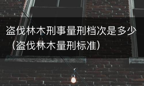 盗伐林木刑事量刑档次是多少（盗伐林木量刑标准）