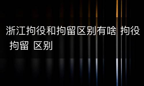 浙江拘役和拘留区别有啥 拘役 拘留 区别